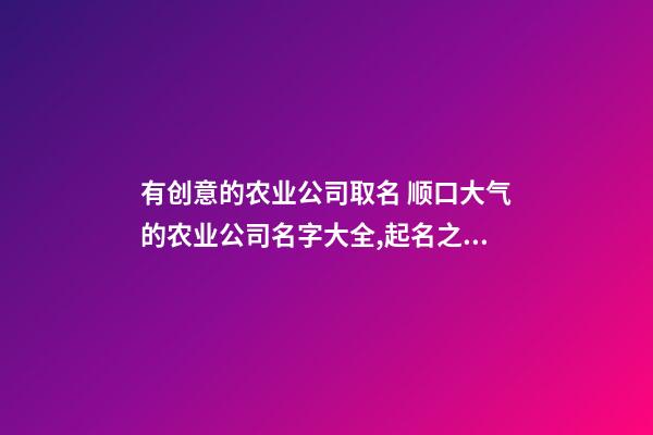 有创意的农业公司取名 顺口大气的农业公司名字大全,起名之家